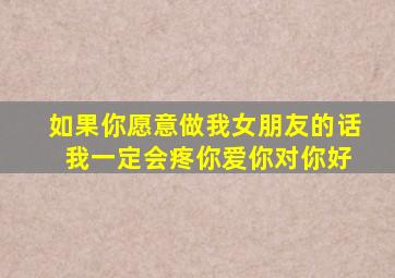 如果你愿意做我女朋友的话 我一定会疼你爱你对你好